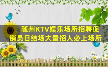 随州KTV娱乐场所招聘促销员日结场大量招人必上场所